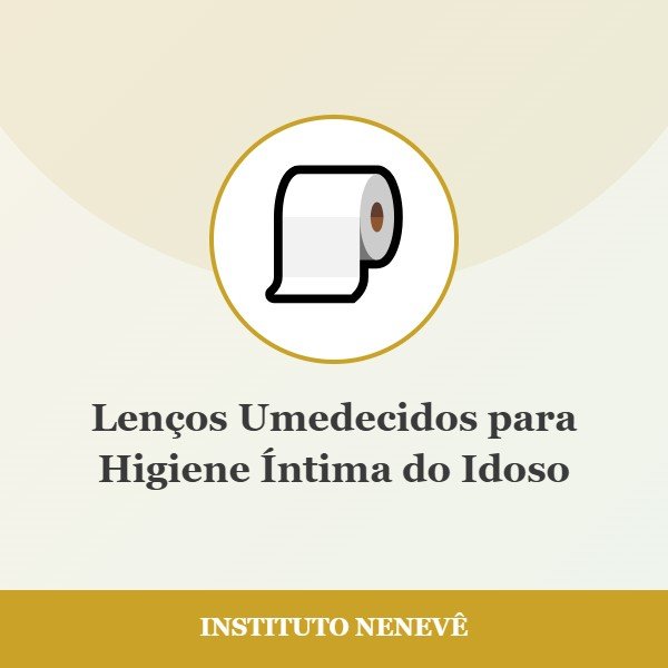 Lenços Umedecidos para Higiene Íntima do Idoso - Instituto Nenevê